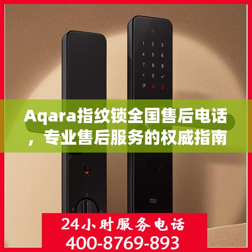Aqara指纹锁全国售后电话，专业售后服务的权威指南