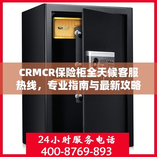 CRMCR保险柜全天候客服热线，专业指南与最新攻略