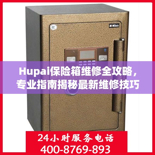 Hupai保险箱维修全攻略，专业指南揭秘最新维修技巧