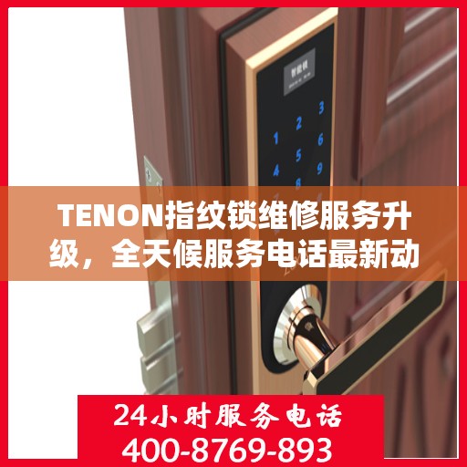 TENON指纹锁维修服务升级，全天候服务电话最新动态发布