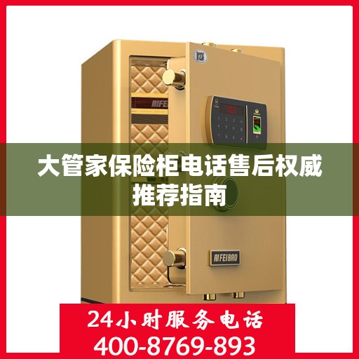 大管家保险柜电话售后权威推荐指南
