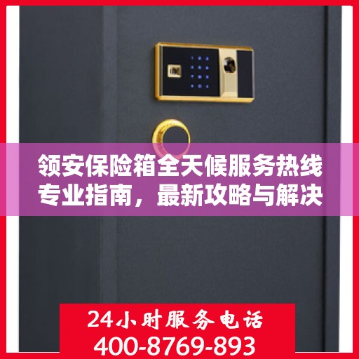 领安保险箱全天候服务热线专业指南，最新攻略与解决方案