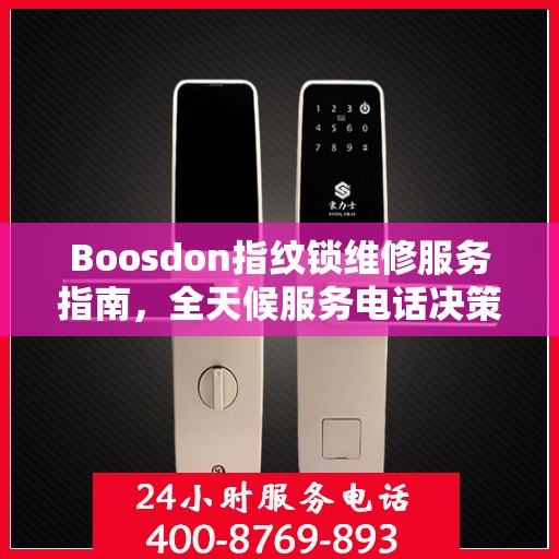 Boosdon指纹锁维修服务指南，全天候服务电话决策参考