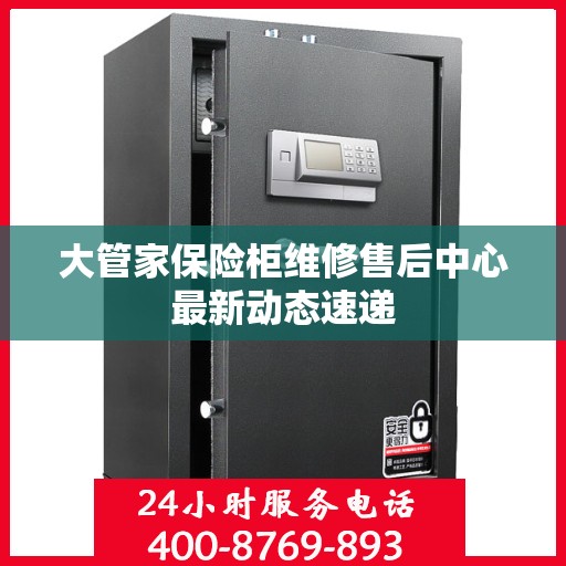 大管家保险柜维修售后中心最新动态速递