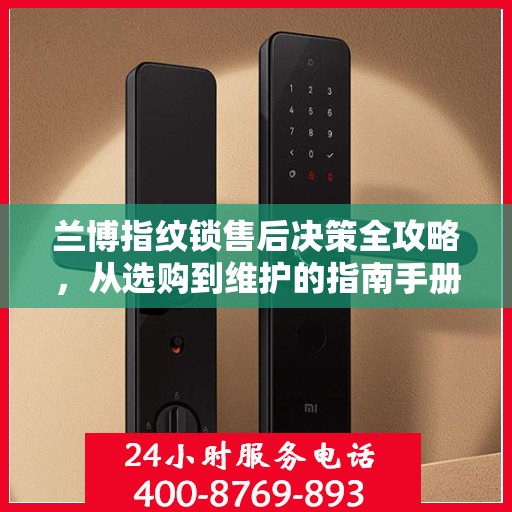 兰博指纹锁售后决策全攻略，从选购到维护的指南手册