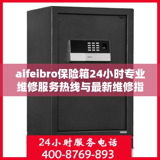 aifeibro保险箱24小时专业维修服务热线与最新维修指南
