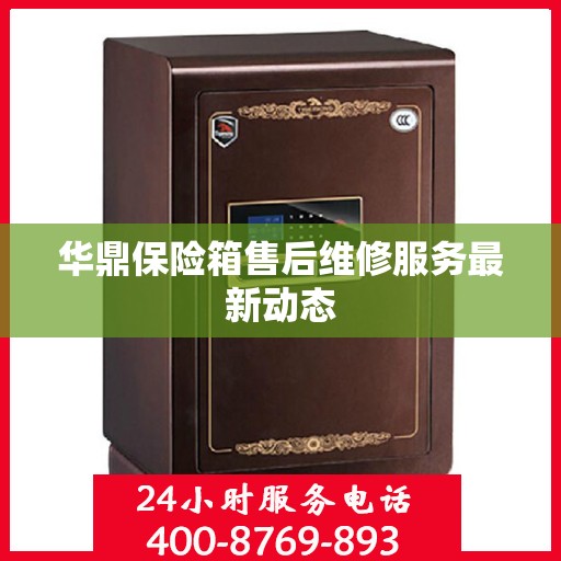 华鼎保险箱售后维修服务最新动态