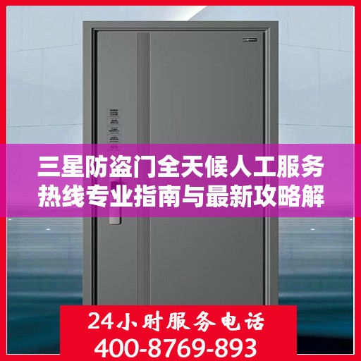 三星防盗门全天候人工服务热线专业指南与最新攻略解析