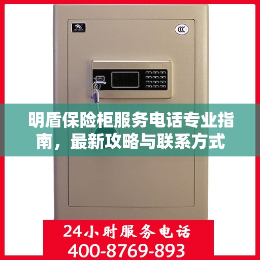 明盾保险柜服务电话专业指南，最新攻略与联系方式