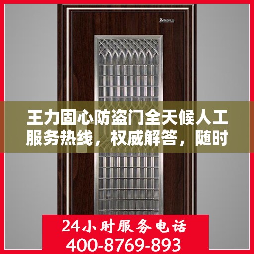 王力固心防盗门全天候人工服务热线，权威解答，随时为您守护安全之门