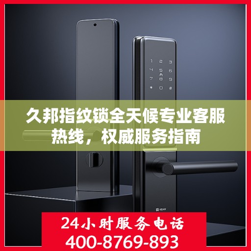 久邦指纹锁全天候专业客服热线，权威服务指南