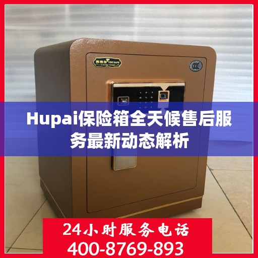 Hupai保险箱全天候售后服务最新动态解析