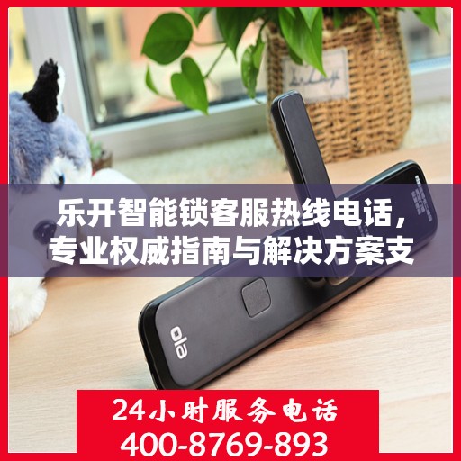 乐开智能锁客服热线电话，专业权威指南与解决方案支持