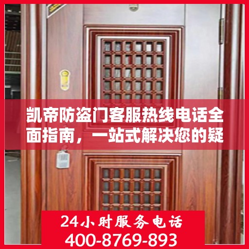 凯帝防盗门客服热线电话全面指南，一站式解决您的疑问与需求