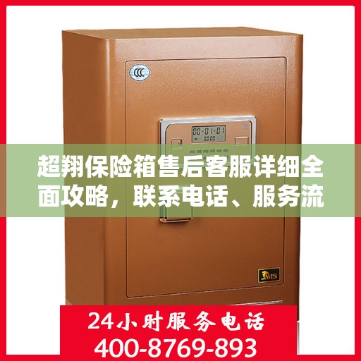 超翔保险箱售后客服详细全面攻略，联系电话、服务流程一网打尽