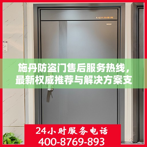 施丹防盗门售后服务热线，最新权威推荐与解决方案支持