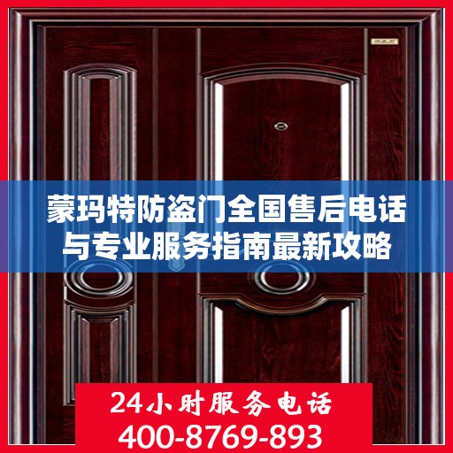 蒙玛特防盗门全国售后电话与专业服务指南最新攻略