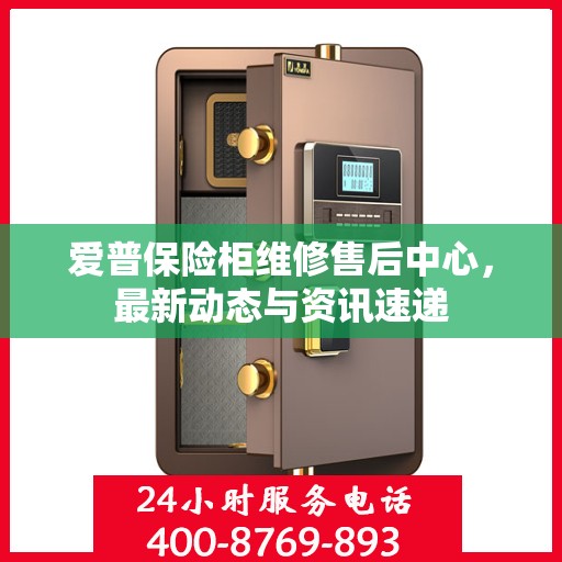 爱普保险柜维修售后中心，最新动态与资讯速递