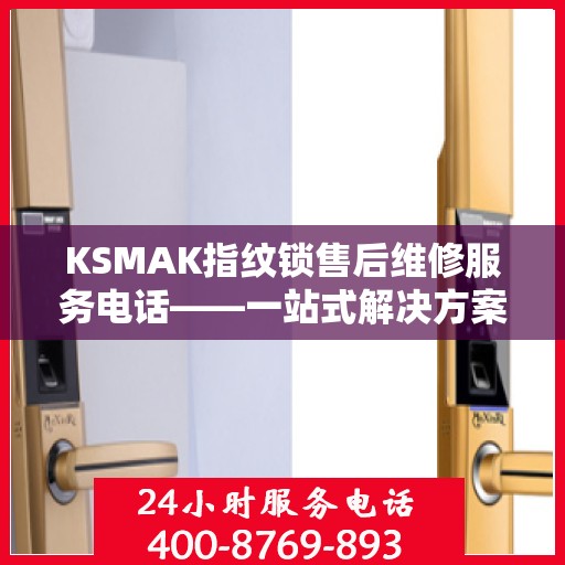 KSMAK指纹锁售后维修服务电话——一站式解决方案决策指南