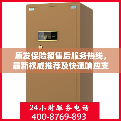 盾发保险箱售后服务热线，最新权威推荐及快速响应支持指南