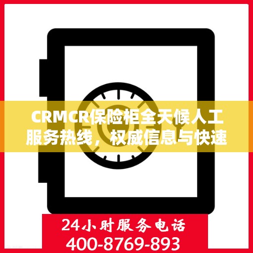 CRMCR保险柜全天候人工服务热线，权威信息与快速响应