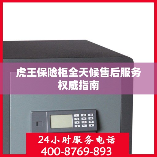 虎王保险柜全天候售后服务权威指南