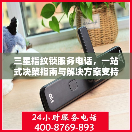 三星指纹锁服务电话，一站式决策指南与解决方案支持