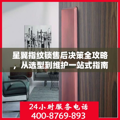 星翼指纹锁售后决策全攻略，从选型到维护一站式指南