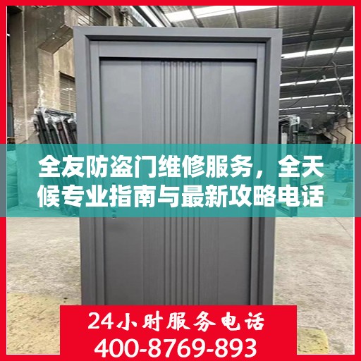 全友防盗门维修服务，全天候专业指南与最新攻略电话支持
