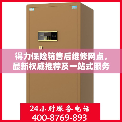 得力保险箱售后维修网点，最新权威推荐及一站式服务体验