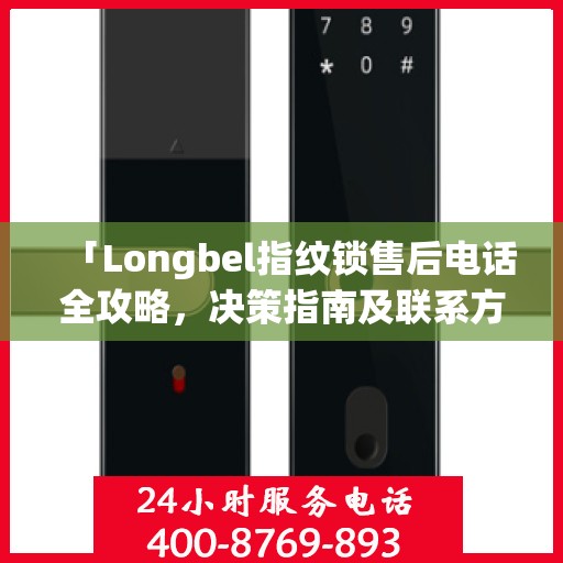 「Longbel指纹锁售后电话全攻略，决策指南及联系方式」
