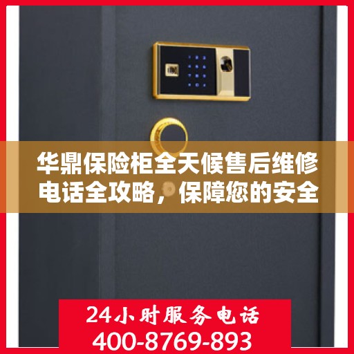华鼎保险柜全天候售后维修电话全攻略，保障您的安全无忧之选