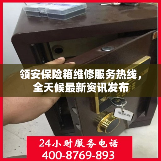 领安保险箱维修服务热线，全天候最新资讯发布