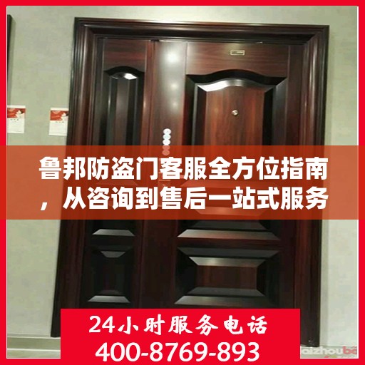 鲁邦防盗门客服全方位指南，从咨询到售后一站式服务攻略