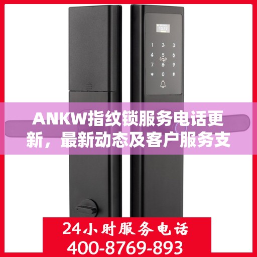 ANKW指纹锁服务电话更新，最新动态及客户服务支持