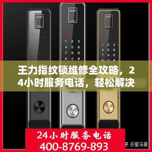 王力指纹锁维修全攻略，24小时服务电话，轻松解决您的锁事困扰