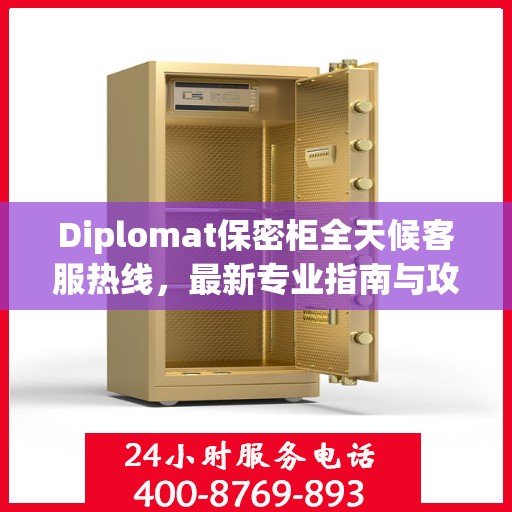 Diplomat保密柜全天候客服热线，最新专业指南与攻略