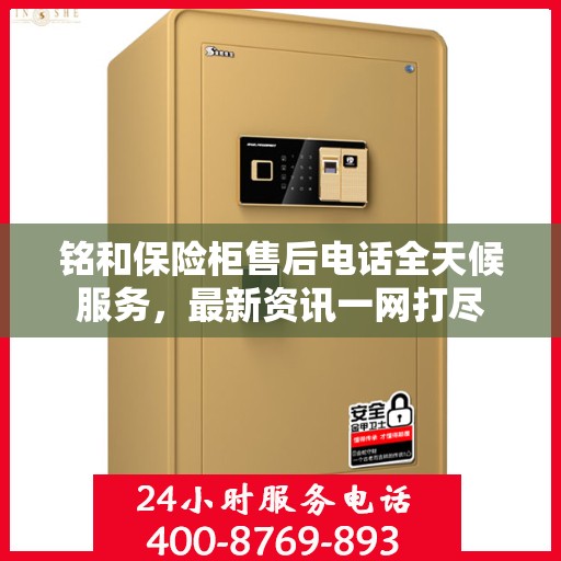 铭和保险柜售后电话全天候服务，最新资讯一网打尽