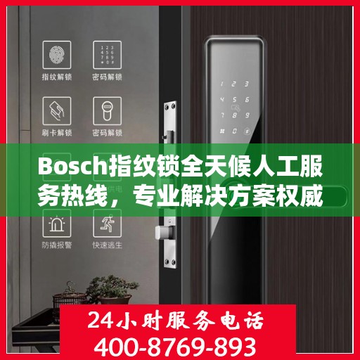 Bosch指纹锁全天候人工服务热线，专业解决方案权威指南