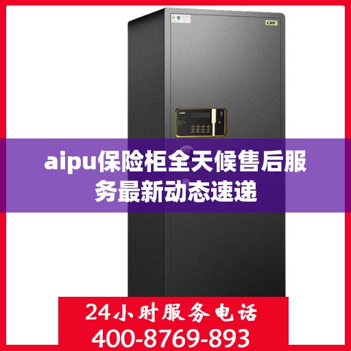 aipu保险柜全天候售后服务最新动态速递