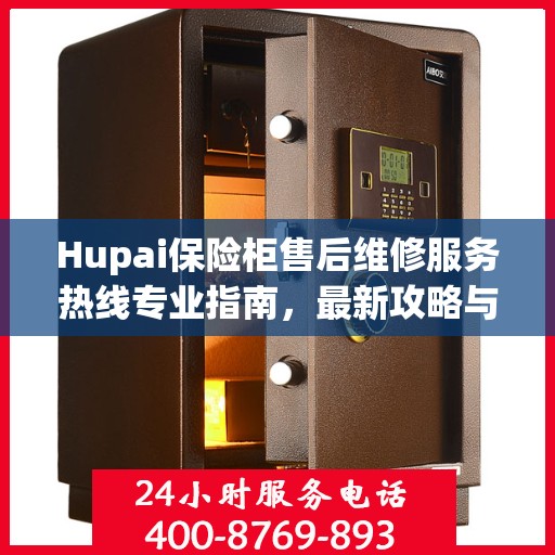 Hupai保险柜售后维修服务热线专业指南，最新攻略与电话速查