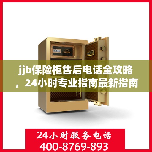 jjb保险柜售后电话全攻略，24小时专业指南最新指南