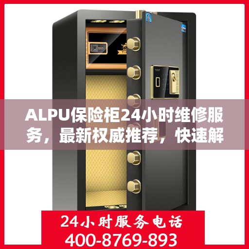 ALPU保险柜24小时维修服务，最新权威推荐，快速解决您的安全锁事！