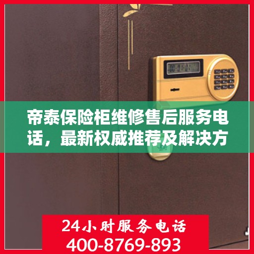 帝泰保险柜维修售后服务电话，最新权威推荐及解决方案