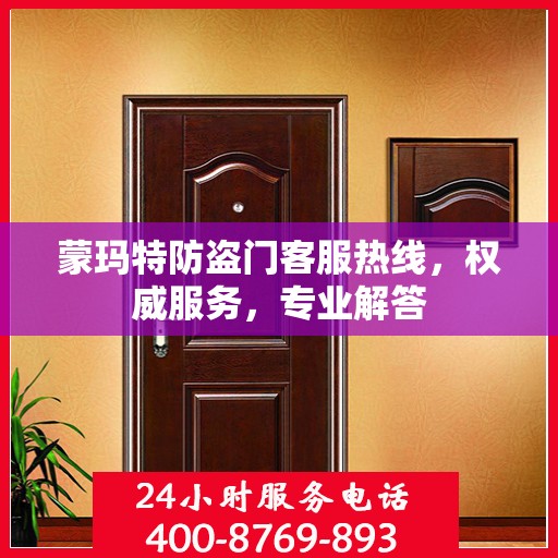 蒙玛特防盗门客服热线，权威服务，专业解答