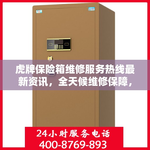 虎牌保险箱维修服务热线最新资讯，全天候维修保障，专业快速响应