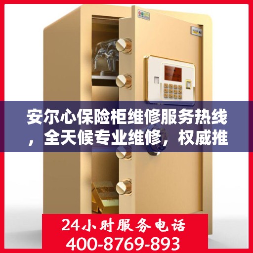 安尔心保险柜维修服务热线，全天候专业维修，权威推荐最新电话！