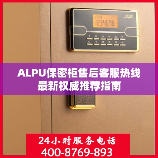 ALPU保密柜售后客服热线最新权威推荐指南