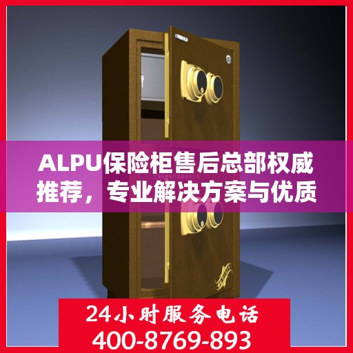 ALPU保险柜售后总部权威推荐，专业解决方案与优质服务一览