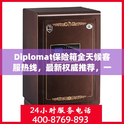 Diplomat保险箱全天候客服热线，最新权威推荐，一键解决您的需求